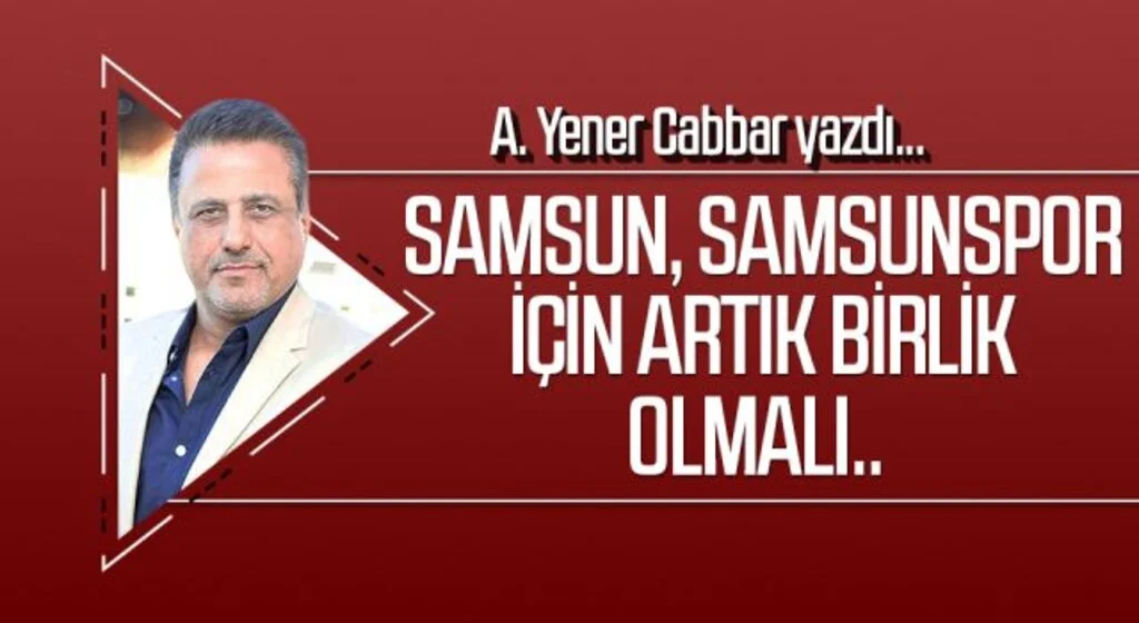A.YENER CABBAR yazdı: SAMSUN, SAMSUNSPOR İÇİN ARTIK BİRLİK OLMALI..