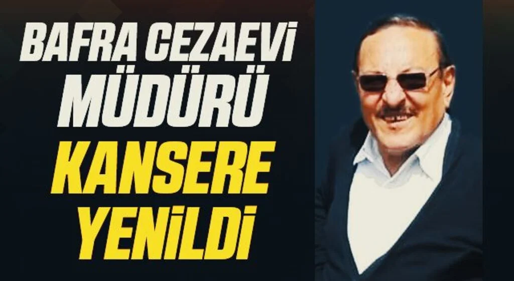 Bafra Cezaevi Müdürü kansere yenildi