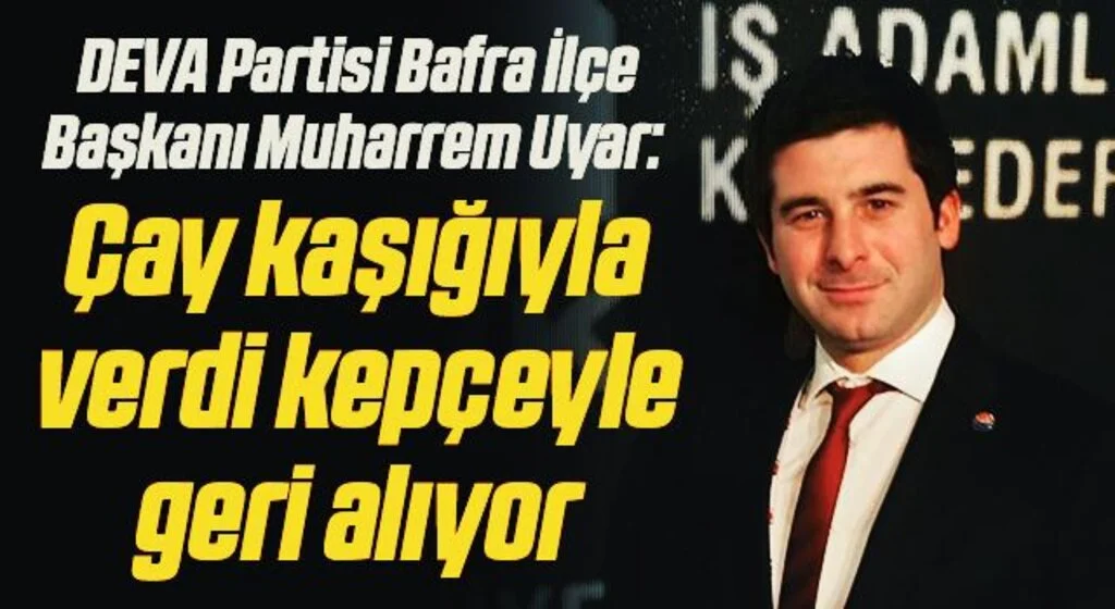 DEVA Partisi Bafra İlçe Başkanı Muharrem Uyar: Çay kaşığıyla verdi kepçeyle geri alıyor