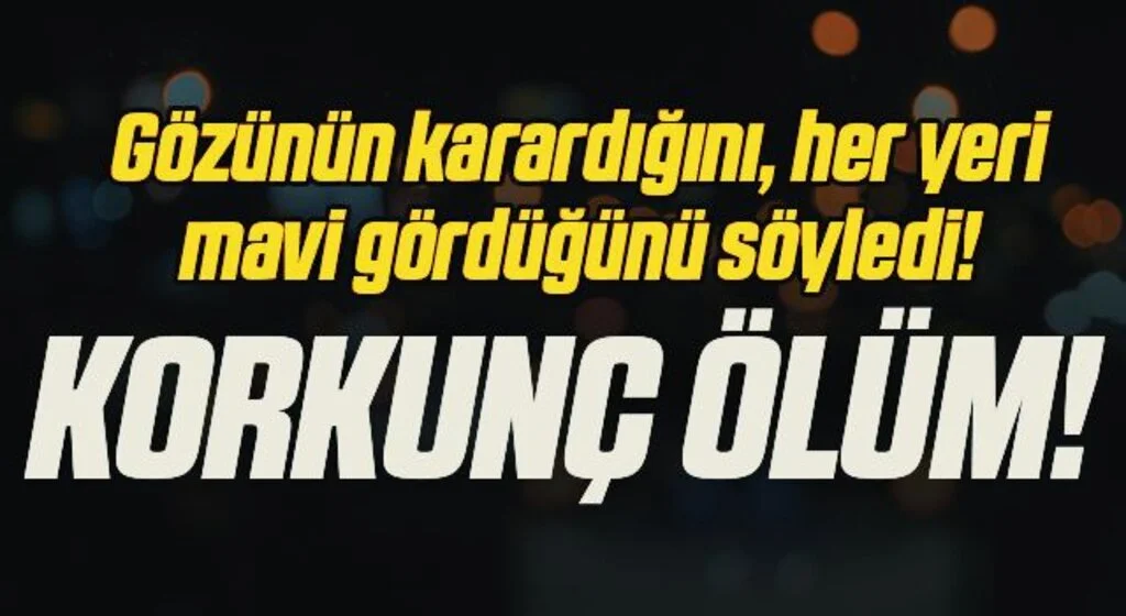 Gözünün karardığını, her yeri mavi gördüğünü söyledi! Korkunç Ölüm