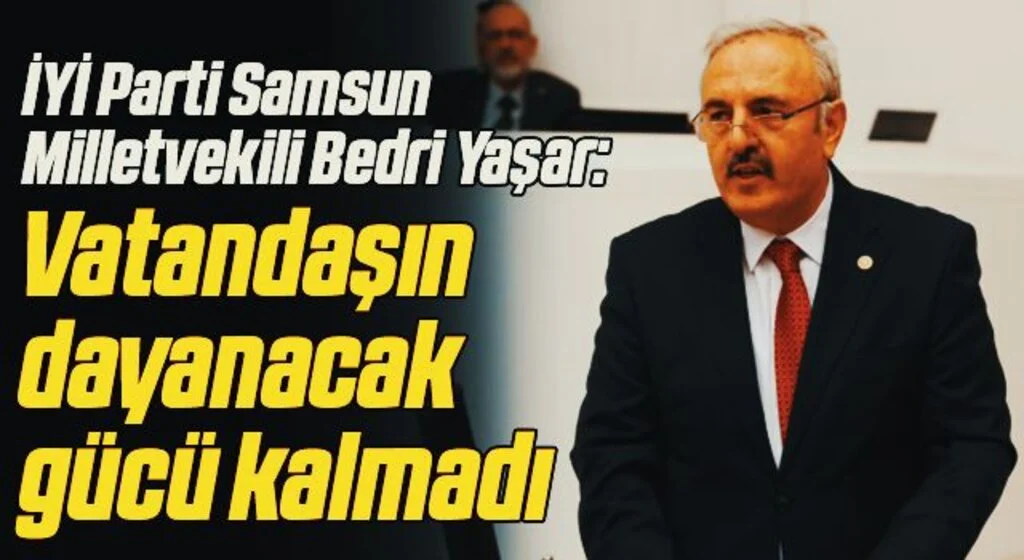 İYİ Parti Samsun Milletvekili Bedri Yaşar: Vatandaşın dayanacak gücü kalmadı