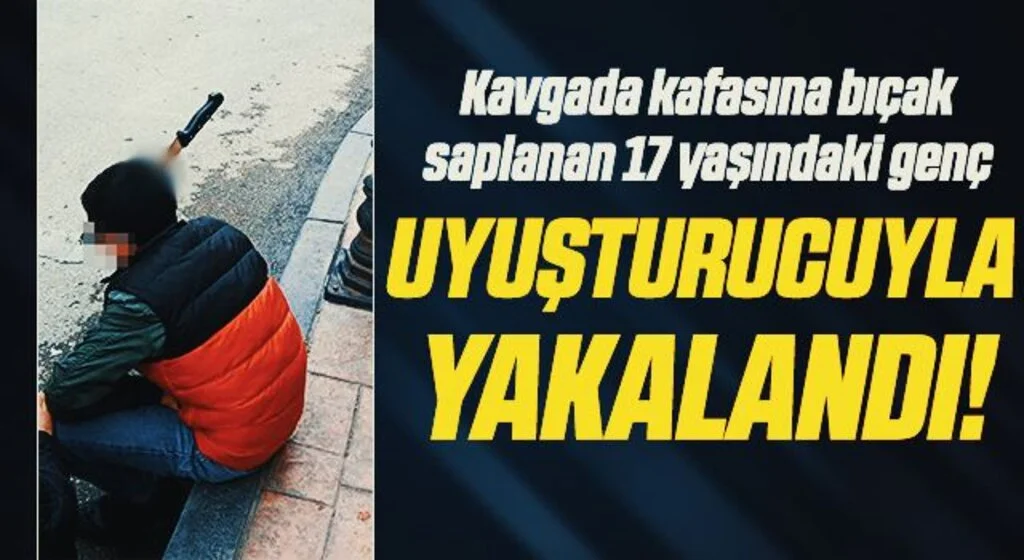 Kavgada kafasına bıçak saplanan 17 yaşındaki genç, uyuşturucuyla yakalandı