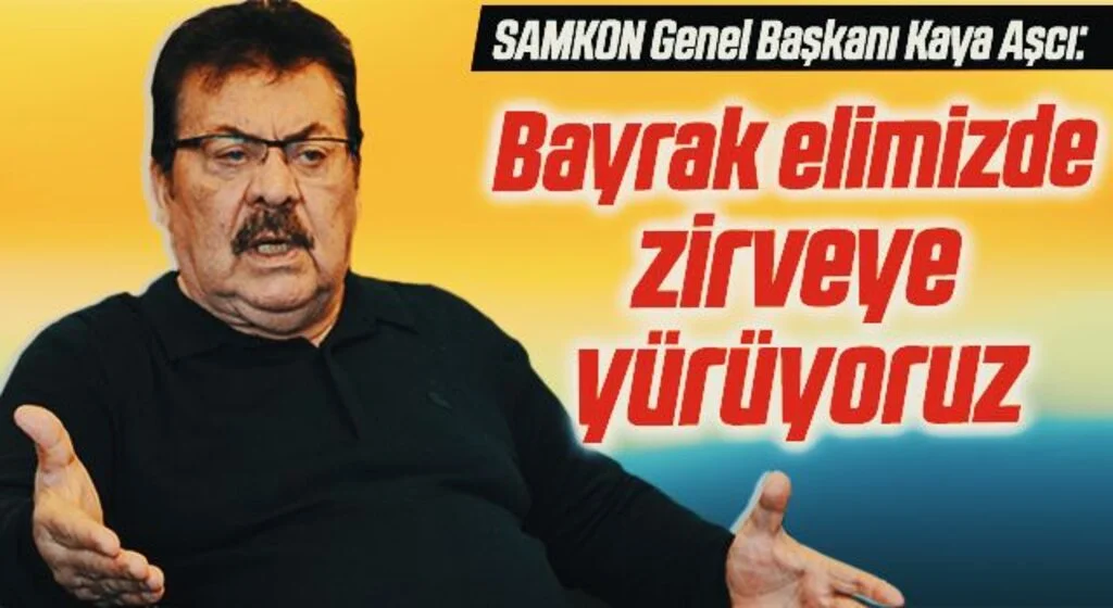 SAMKON Genel Başkanı H. Kaya Aşcı: Bayrak elimizde zirveye yürüyoruz