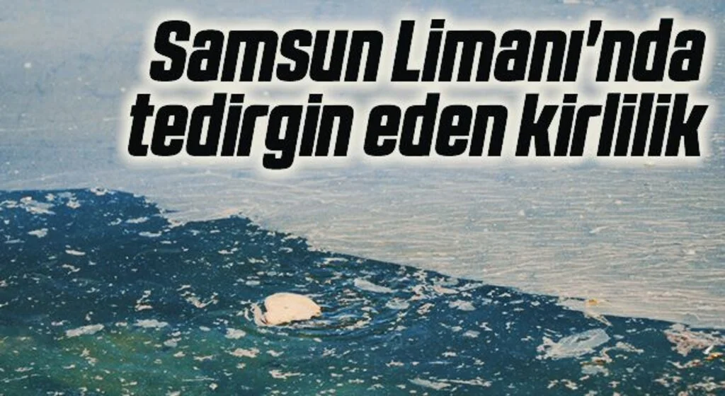 Samsun Limanı'nda tedirgin eden kirlilik: Gözler gemilerde