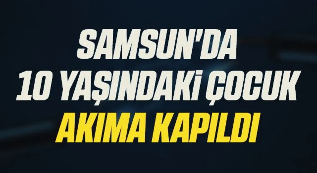 Samsun'da 10 yaşındaki çocuk akıma kapıldı