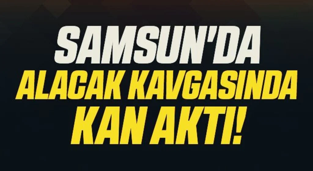 Samsun'da Alacak Kavgasında Kan Aktı!