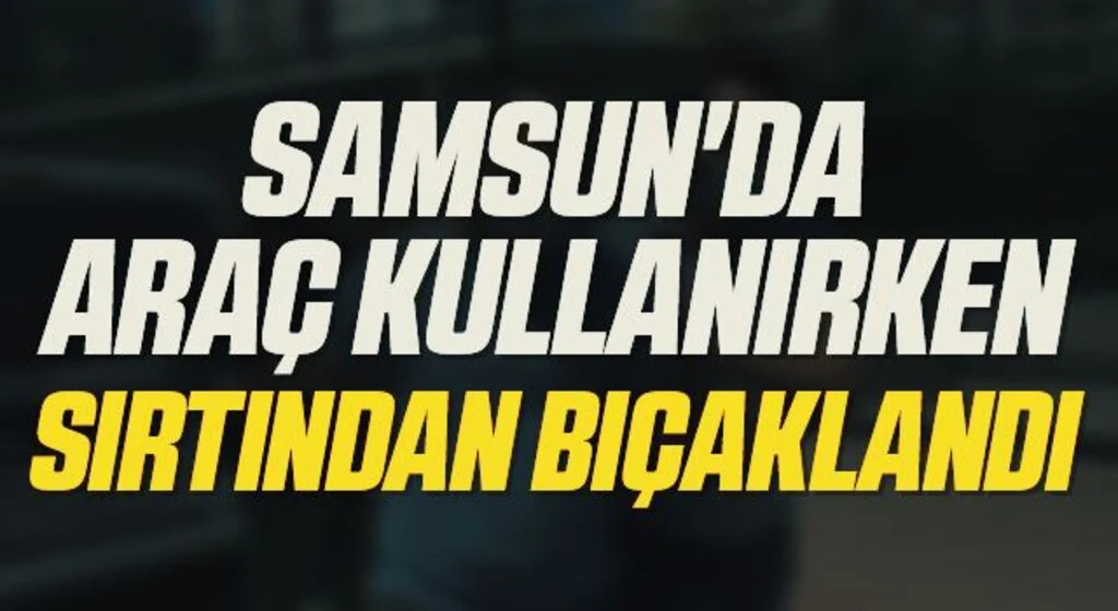Samsun'da Araç Kullanırken Sırtından Bıçaklandı