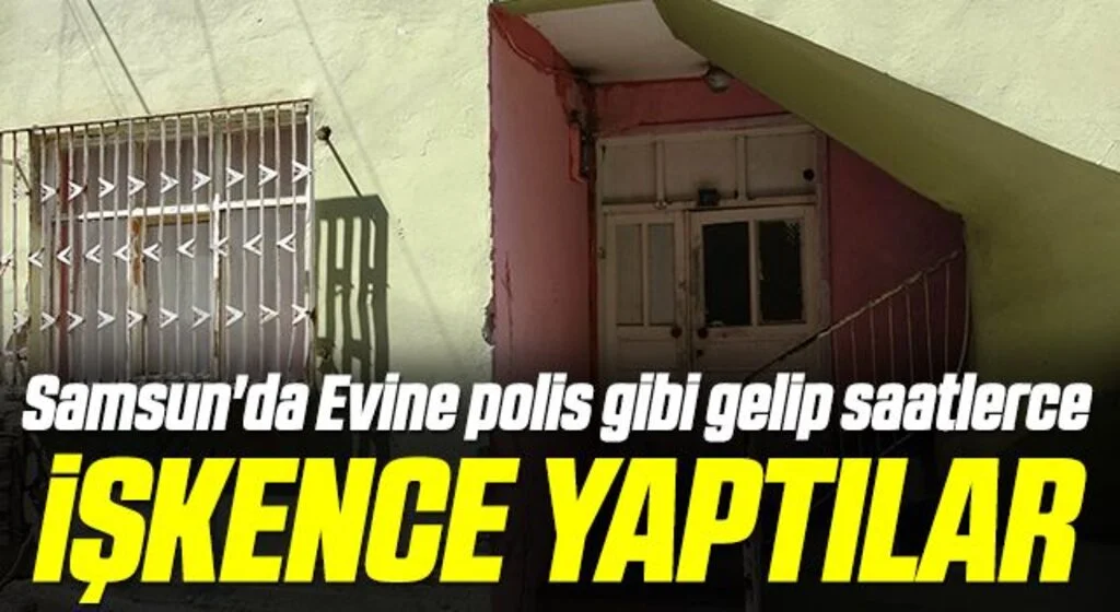 Samsun'da Evine polis gibi gelip 2.5 saat işkence yaptılar