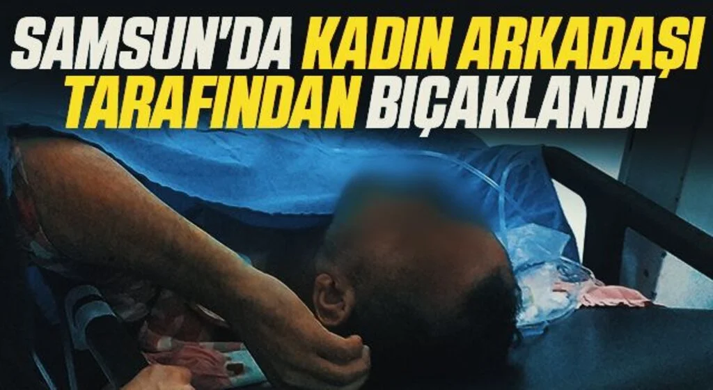 Samsun'da Kadın arkadaşı tarafından bıçaklandı