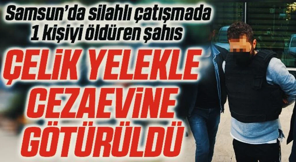 Samsun’da silahlı çatışmada 1 kişiyi öldüren şahıs çelik yelekle cezaevine götürüldü