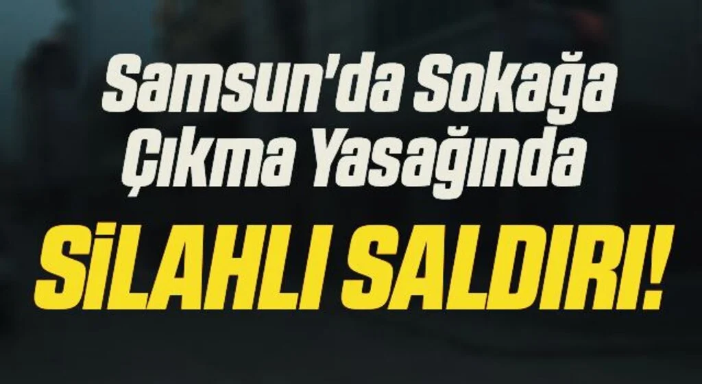 Samsun'da Sokağa Çıkma Yasağında Silahlı Saldırı!