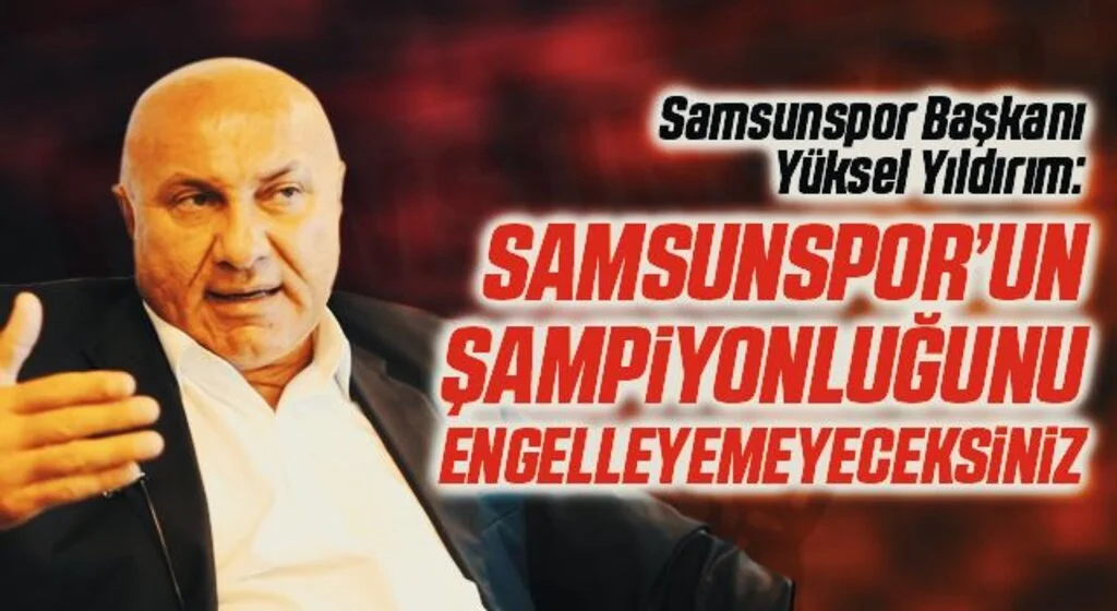 Samsunspor Başkanı Yüksel Yıldırım: Samsunspor'un Şampiyonluğunu Engelleyemeyeceksiniz