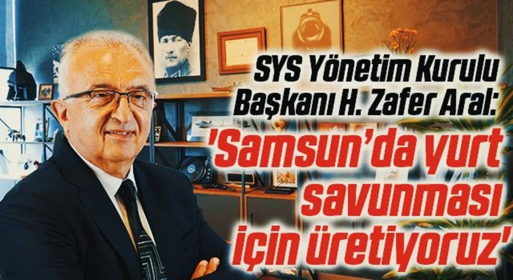 SYS Yönetim Kurulu Başkanı H. Zafer Aral: Samsun’da yurt savunması için üretiyoruz