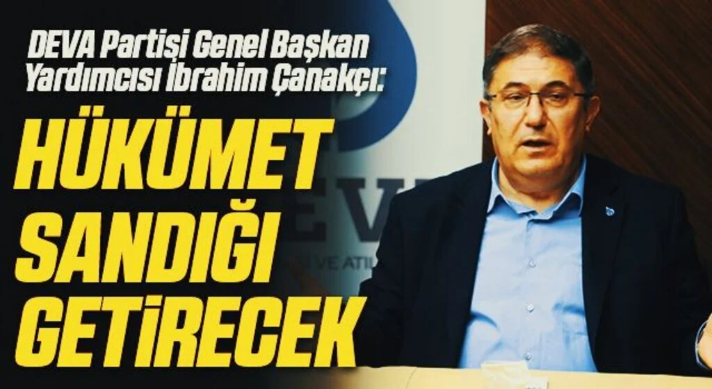 DEVA Partisi Genel Başkan Yardımcısı İbrahim Çanakçı: Hükümet sandığı getirecek
