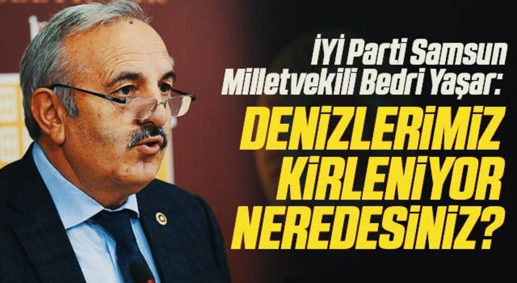 İYİ Parti Samsun Milletvekili Bedri Yaşar: Denizlerimiz kirleniyor neredesiniz?