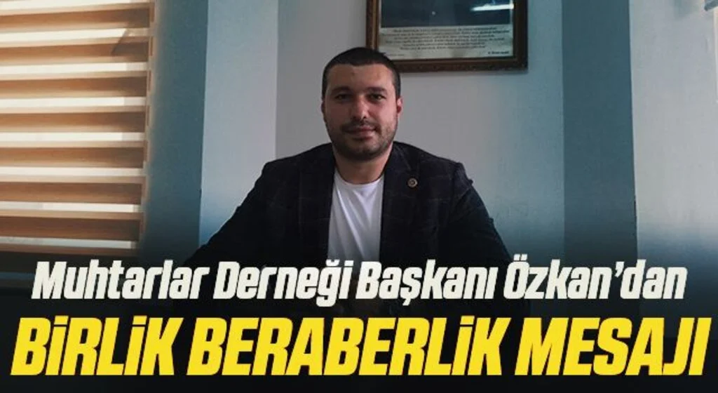 Muhtarlar Derneği Başkanı Özkan’dan Birlik Beraberlik Mesajı