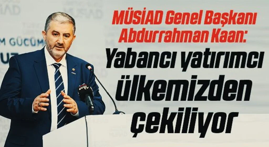 MÜSİAD Genel Başkanı Abdurrahman Kaan: Yabancı yatırımcı ülkemizden çekiliyor