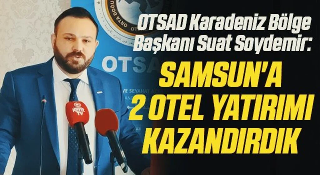 OTSAD Karadeniz Bölge Başkanı Suat Soydemir: Samsun'a 2 Otel Yatırımı Kazandırdık