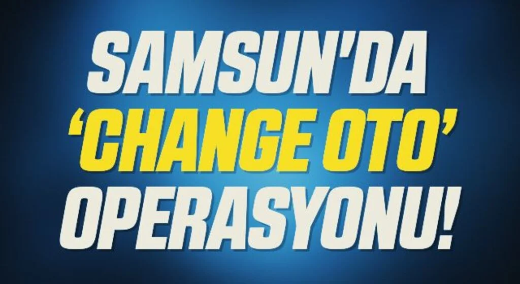 Samsun'da ‘Change oto’ operasyonu!