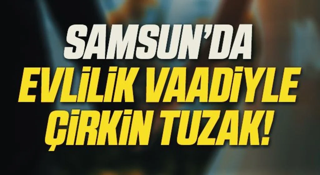 Samsun'da Evlilik Vaadiyle Çirkin Tuzak!
