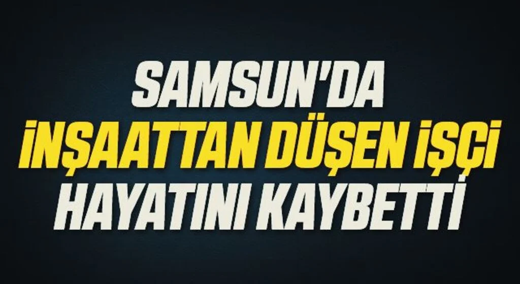 Samsun'da İnşaattan düşen işçi hayatını kaybetti