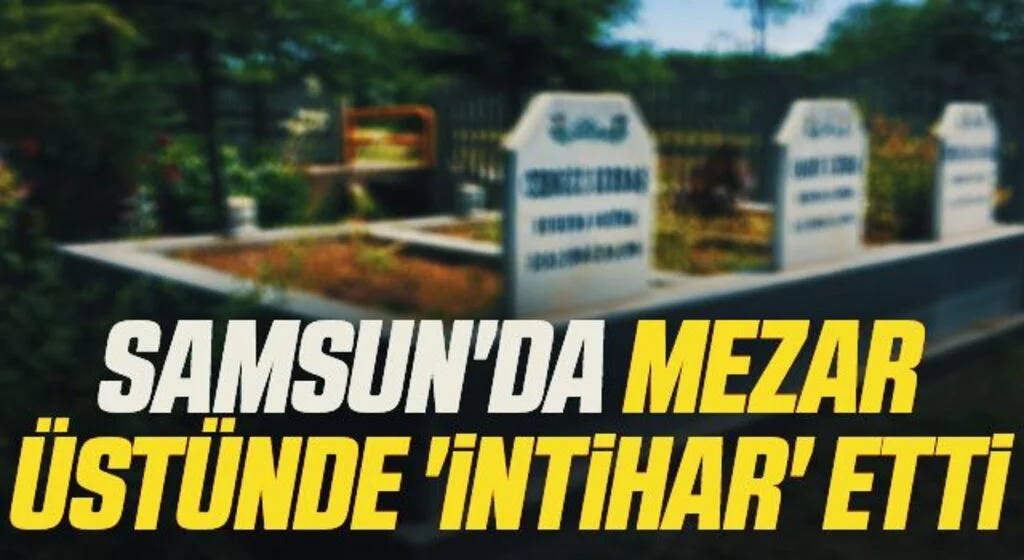 Samsun'da Mezar üstünde 'intihar' etti