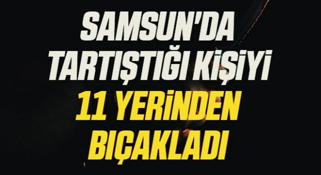 Samsun'da tartıştığı kişiyi 11 yerinden bıçakladı