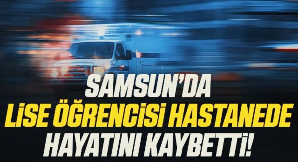 Samsun'da yüksek ateş şikayetiyle hastaneye kaldırılan lise öğrencisi hayatını kaybetti