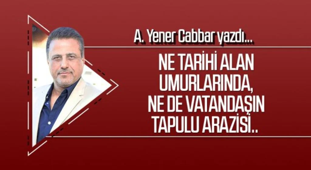 A. YENER CABBAR Yazdı: Ne tarihi alan umurlarında, ne de vatandaşın tapulu arazisi..