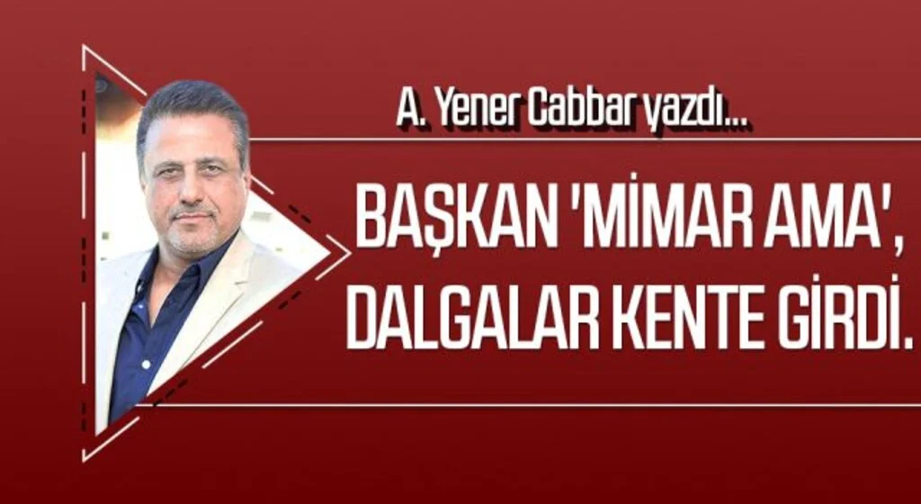 A.YENER CABBAR yazdı: Başkan 'mimar ama', dalgalar kente girdi.