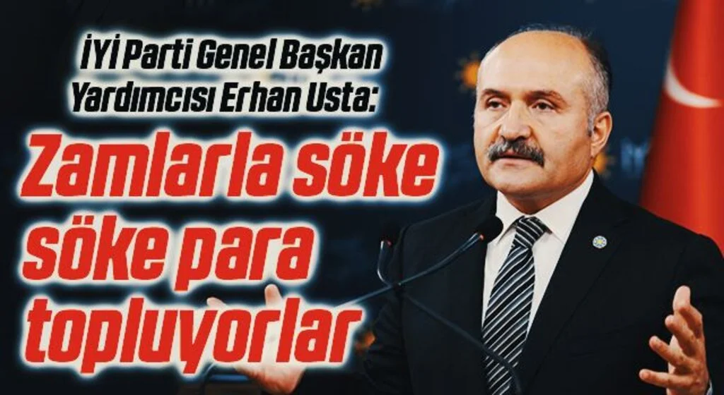 İYİ Parti Genel Başkan Yardımcısı Erhan Usta: Zamlarla söke söke para topluyorlar