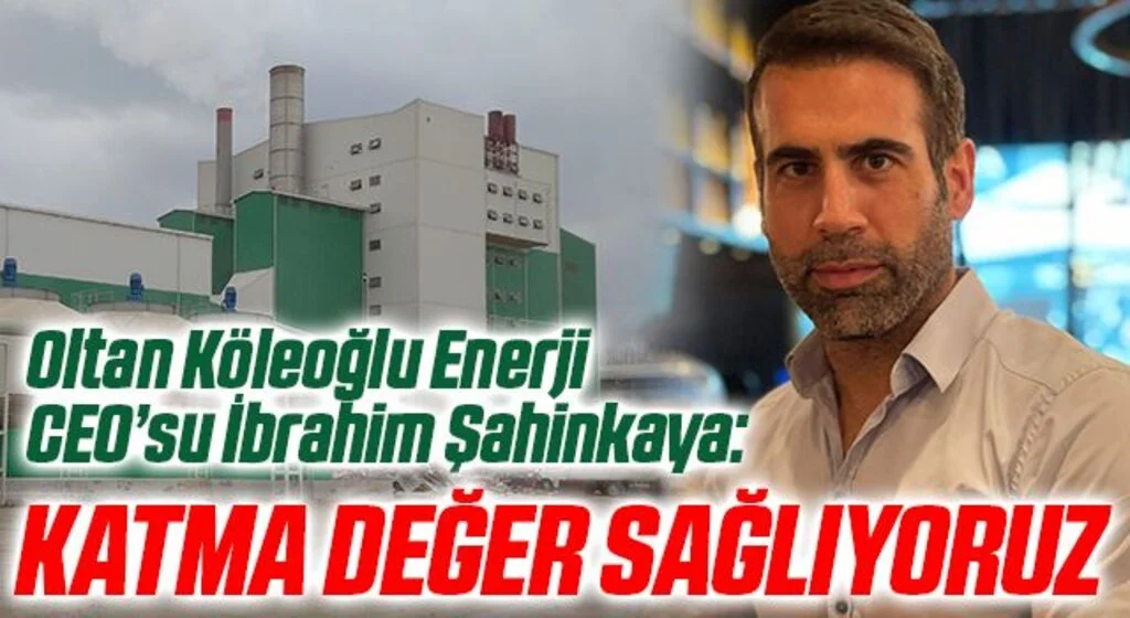 Oltan Köleoğlu Enerji CEO’su İbrahim Şahinkaya: Katma değer sağlıyoruz