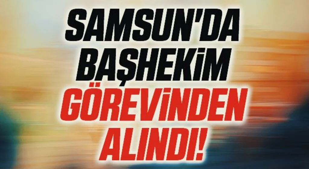 Samsun'da Başhekim Görevinden Alındı!