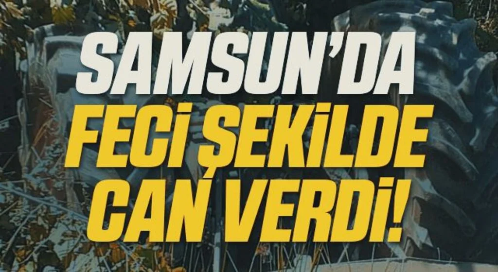 Samsun'da Devrilen traktörün sürücüsü hayatını kaybetti