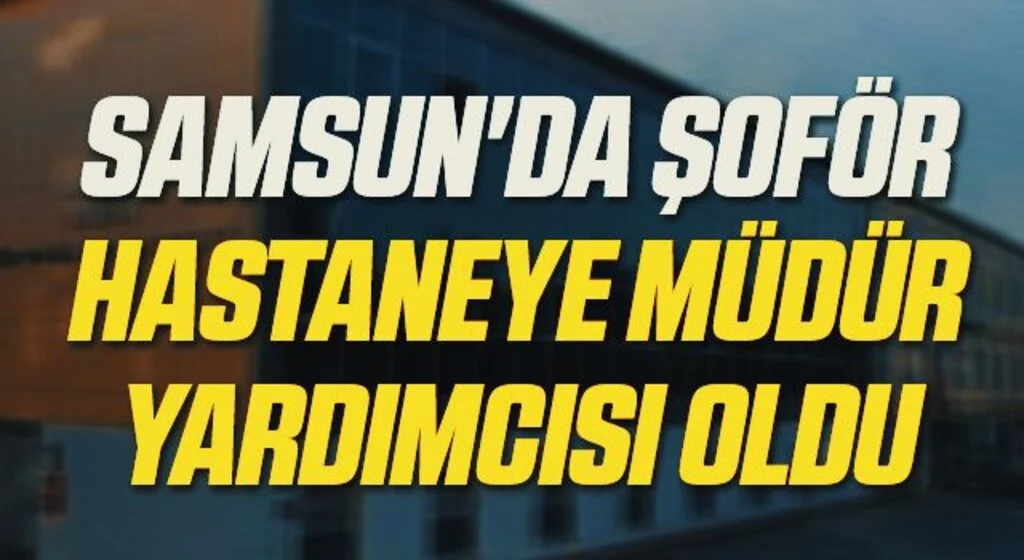 Samsun'da Şoför hastaneye müdür yardımcısı oldu