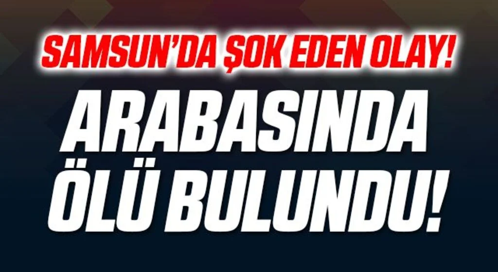 Samsun'da Şok Eden Olay! Arabasında Ölü Bulundu
