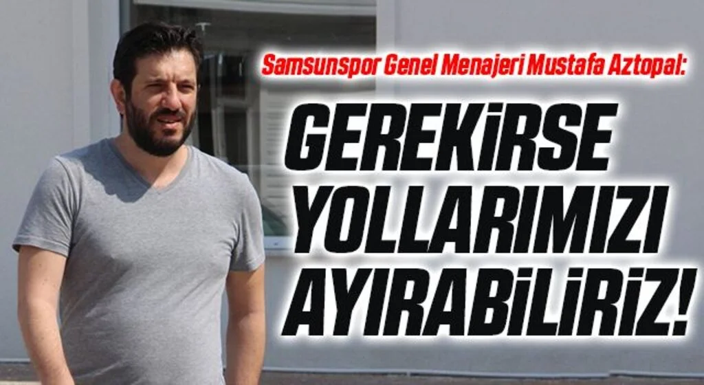 Samsunspor Genel Menajeri Mustafa Aztopal: Gerekirse yollarımızı ayırabiliriz!