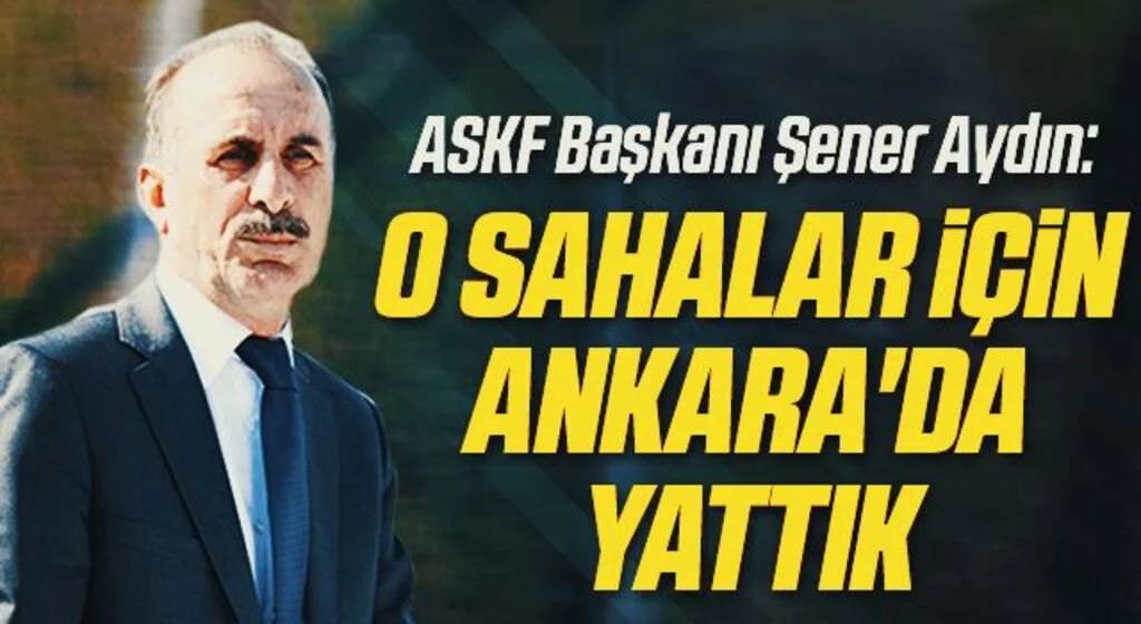 ASKF Başkanı Şener Aydın: O Sahalar İçin Ankara'da Yattık