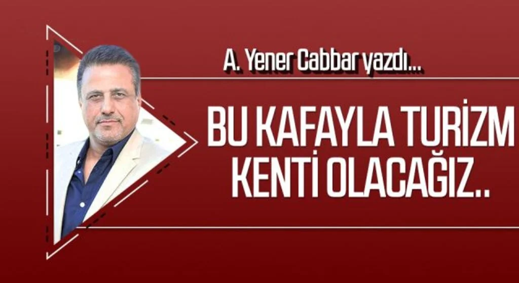 A.YENER CABBAR yazdı: Bu kafayla turizm kenti olacağız..