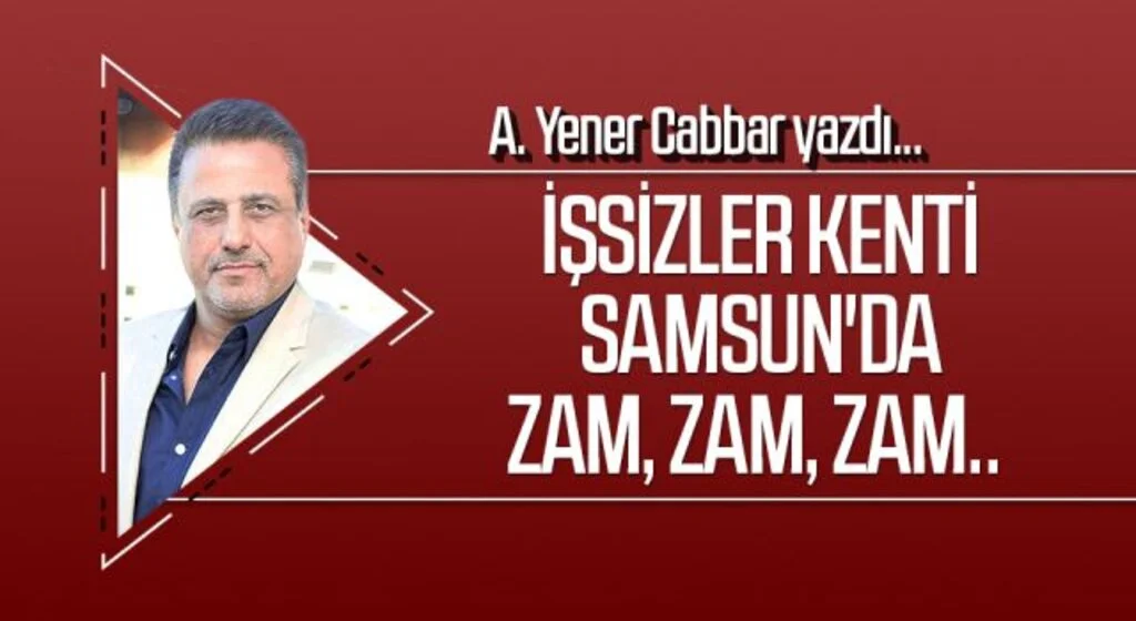 A.YENER CABBAR yazdı: İşsizler kenti Samsun'da zam, zam, zam..