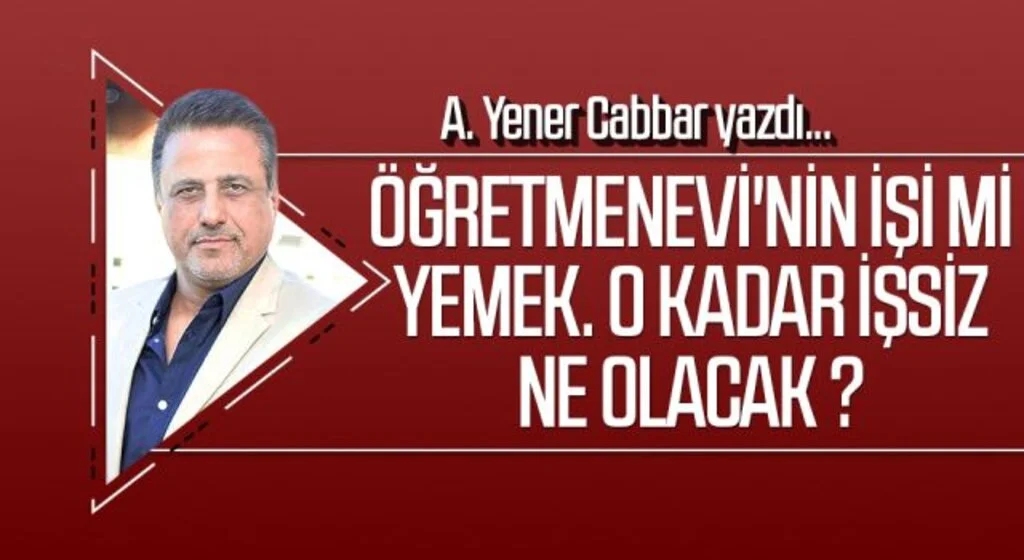 A.YENER CABBAR yazdı: Öğretmenevi'nin işi mi yemek. O kadar işsiz ne olacak ?