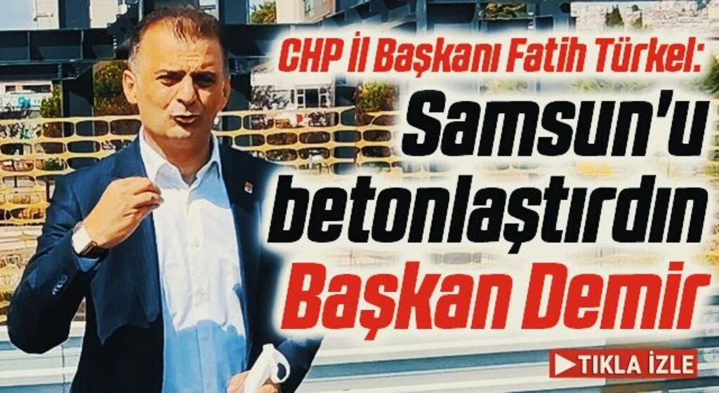 CHP İl Başkanı Fatih Türkel: Samsun'u betonlaştırdın Başkan Demir