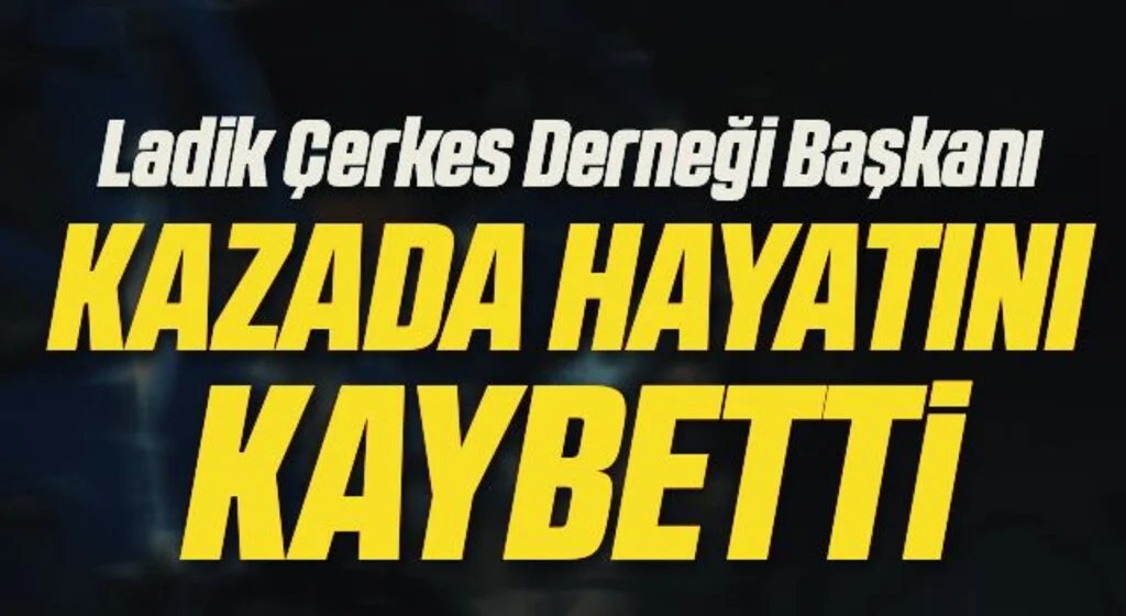 Ladik Çerkes Derneği Başkanı Tuncay Yaman kazada hayatını kaybetti