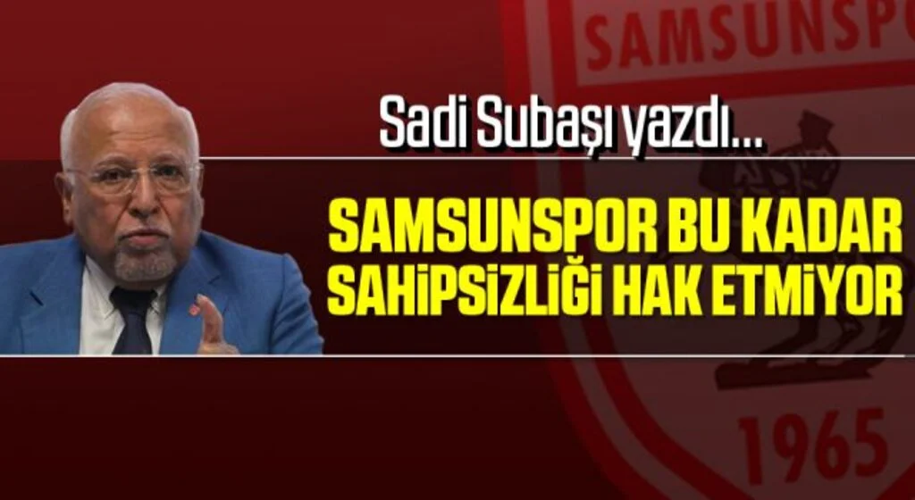 SADİ SUBAŞI yazdı: SAMSUNSPOR BU KADAR SAHİPSİZLİĞİ HAK ETMİYOR