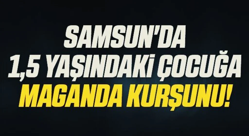 Samsun'da 1,5 Yaşındaki Çocuğa Maganda Kurşunu!