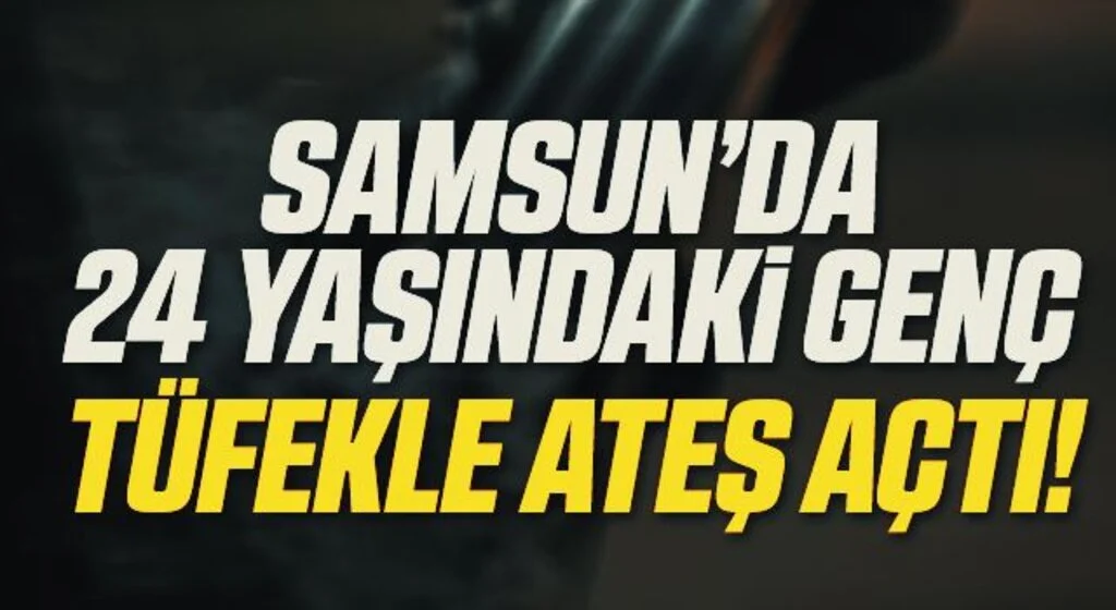 Samsun'da 24 yaşındaki genç tüfekle ateş açtı!