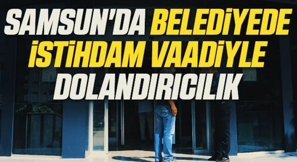 Samsun'da Belediyede İstihdam Vaadiyle Dolandırıcılık