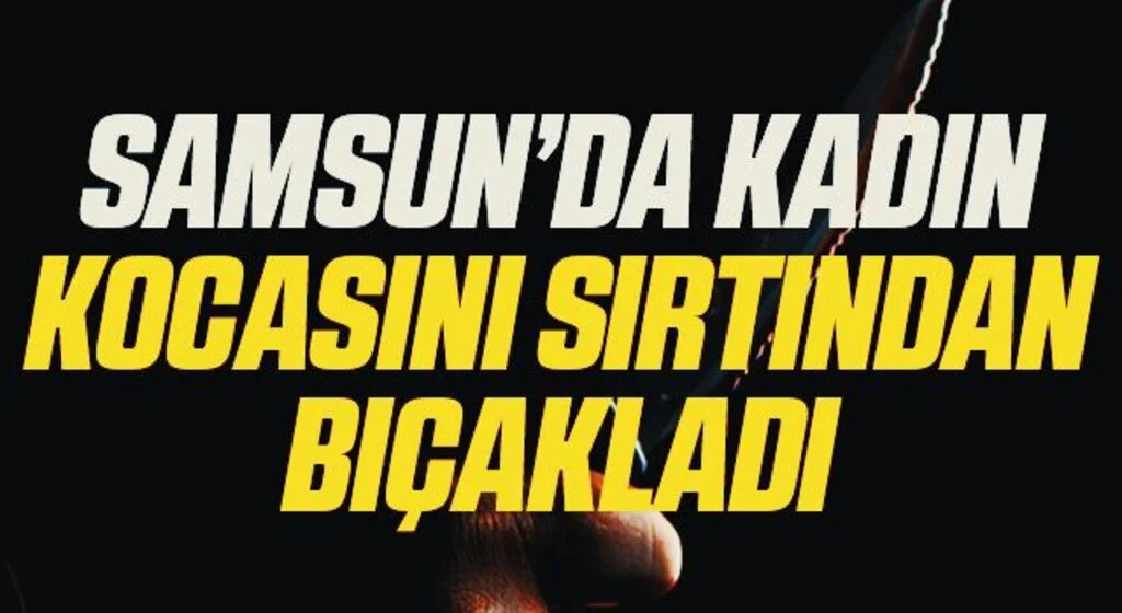 Samsun'da kadın, kocasını sırtından bıçakladı