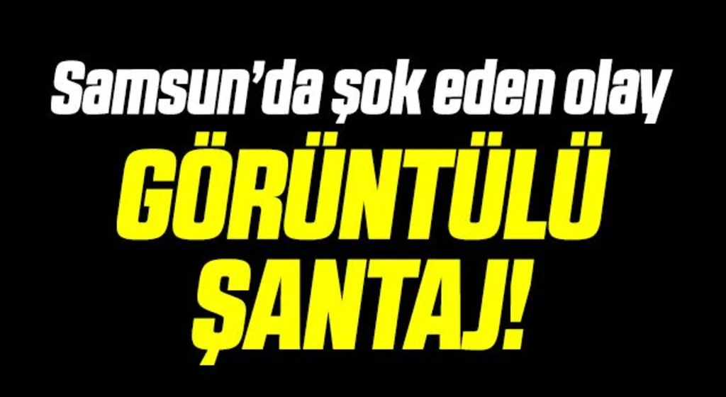 Samsun'da Şok Eden Olay! Görüntülü Şantaj