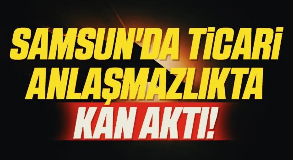 Samsun'da Ticari Anlaşmazlıkta Kan Aktı!